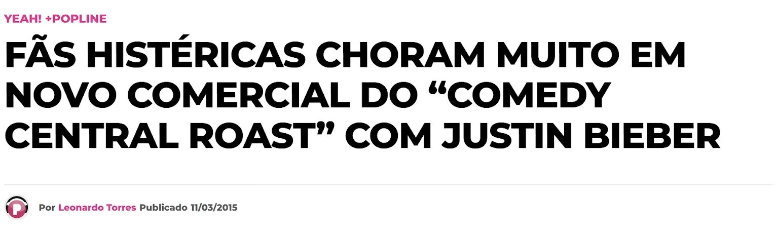 . Na segunda matéria do canal  Popline escrita por Leonardo Torres em 2015 tem a manchete que diz: “Fãs histéricas choram muito em novo comercial do “Comedy Central Roast” com Justin Bieber. 